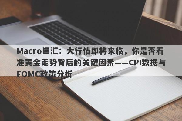 Macro巨汇：大行情即将来临，你是否看准黄金走势背后的关键因素——CPI数据与FOMC政策分析