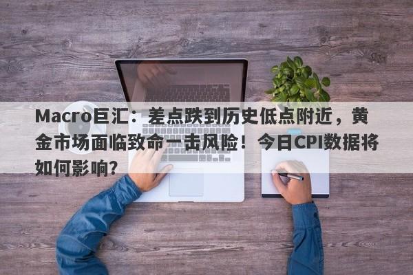 Macro巨汇：差点跌到历史低点附近，黄金市场面临致命一击风险！今日CPI数据将如何影响？