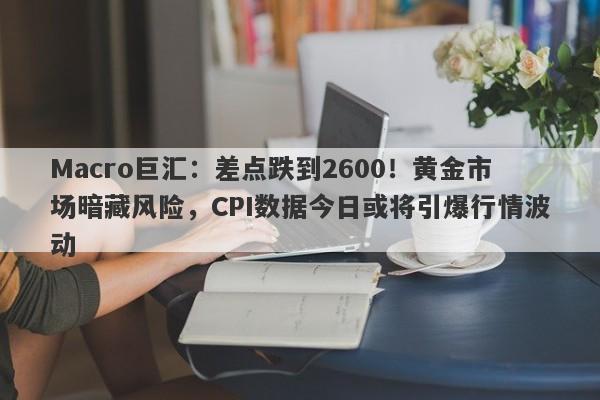 Macro巨汇：差点跌到2600！黄金市场暗藏风险，CPI数据今日或将引爆行情波动