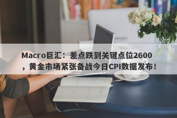 Macro巨汇：差点跌到关键点位2600，黄金市场紧张备战今日CPI数据发布！