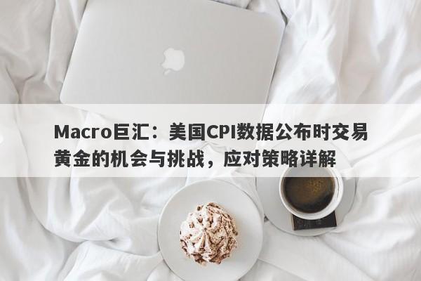 Macro巨汇：美国CPI数据公布时交易黄金的机会与挑战，应对策略详解