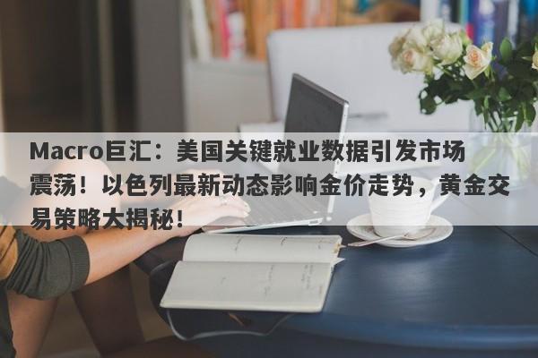 Macro巨汇:美国关键就业数据引发市场震荡!以色列最新动态影响金价走势,黄金交易策略大揭秘!