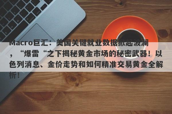 Macro巨汇:美国关键就业数据掀起波澜,“爆雷“之下揭秘黄金市场的秘密武器!以色列消息、金价走势和如何精准交易黄金全解析!