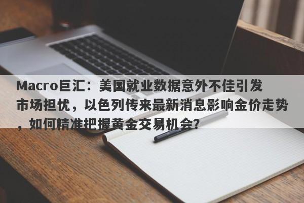 Macro巨汇：美国就业数据意外不佳引发市场担忧，以色列传来最新消息影响金价走势，如何精准把握黄金交易机会？