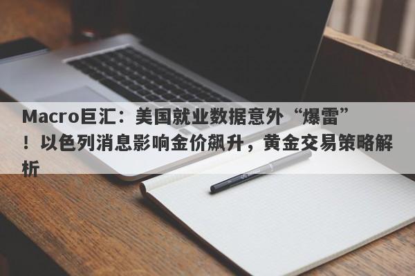 Macro巨汇：美国就业数据意外“爆雷”！以色列消息影响金价飙升，黄金交易策略解析