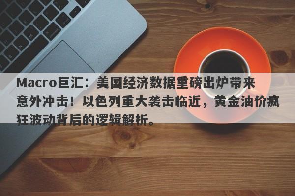 Macro巨汇：美国经济数据重磅出炉带来意外冲击！以色列重大袭击临近，黄金油价疯狂波动背后的逻辑解析。