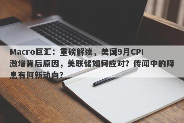 Macro巨汇：重磅解读，美国9月CPI激增背后原因，美联储如何应对？传闻中的降息有何新动向？