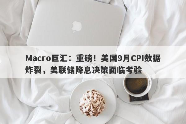 Macro巨汇：重磅！美国9月CPI数据炸裂，美联储降息决策面临考验