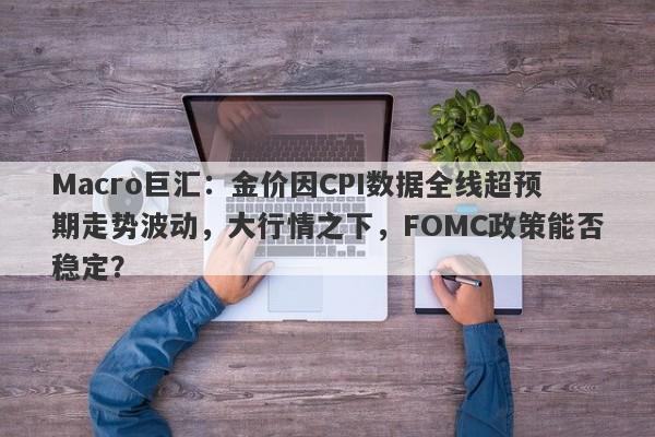 Macro巨汇：金价因CPI数据全线超预期走势波动，大行情之下，FOMC政策能否稳定？