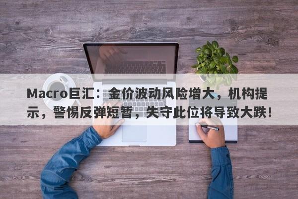 Macro巨汇：金价波动风险增大，机构提示，警惕反弹短暂，失守此位将导致大跌！