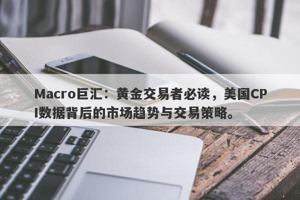 Macro巨汇：黄金交易者必读，美国CPI数据背后的市场趋势与交易策略。