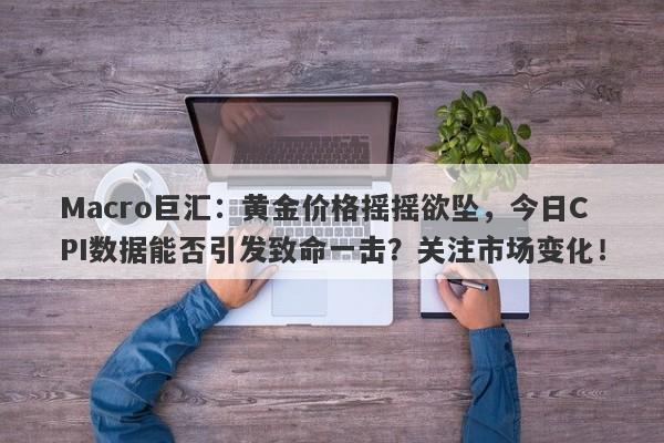 Macro巨汇：黄金价格摇摇欲坠，今日CPI数据能否引发致命一击？关注市场变化！