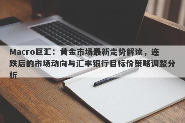 Macro巨汇:黄金市场最新走势解读,连跌后的市场动向与汇丰银行目标价策略调整分析