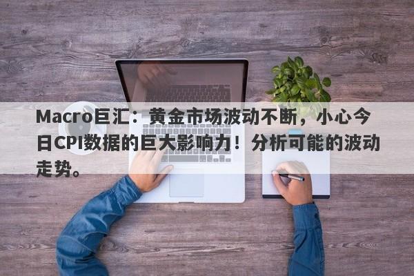 Macro巨汇：黄金市场波动不断，小心今日CPI数据的巨大影响力！分析可能的波动走势。