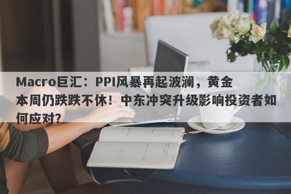 Macro巨汇：PPI风暴再起波澜，黄金本周仍跌跌不休！中东冲突升级影响投资者如何应对？