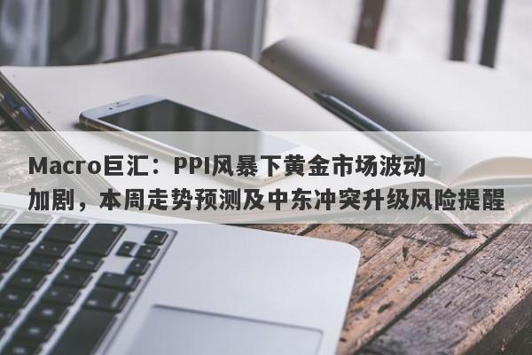 Macro巨汇：PPI风暴下黄金市场波动加剧，本周走势预测及中东冲突升级风险提醒