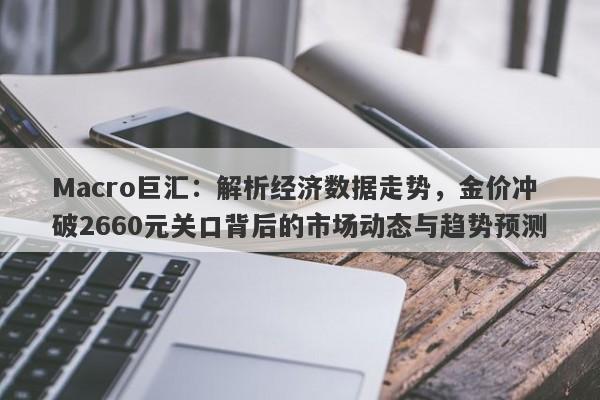 Macro巨汇：解析经济数据走势，金价冲破2660元关口背后的市场动态与趋势预测