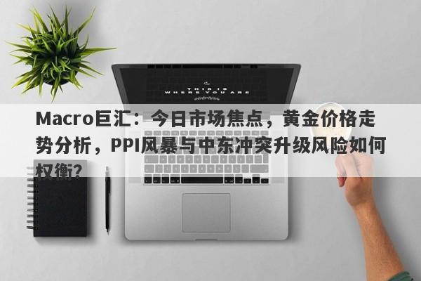 Macro巨汇：今日市场焦点，黄金价格走势分析，PPI风暴与中东冲突升级风险如何权衡？