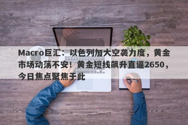 Macro巨汇：以色列加大空袭力度，黄金市场动荡不安！黄金短线飙升直逼2650，今日焦点聚焦于此