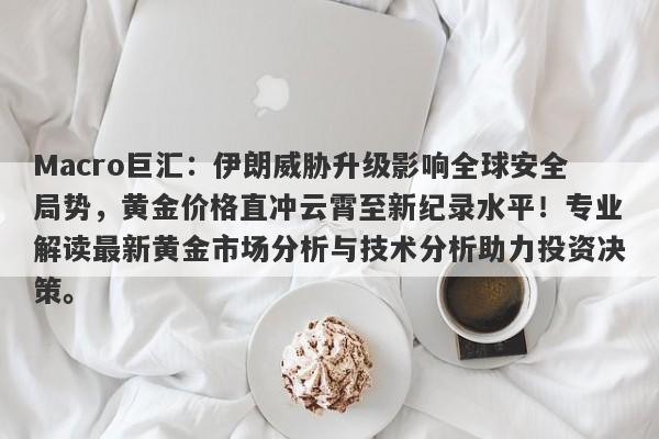 Macro巨汇：伊朗威胁升级影响全球安全局势，黄金价格直冲云霄至新纪录水平！专业解读最新黄金市场分析与技术分析助力投资决策。