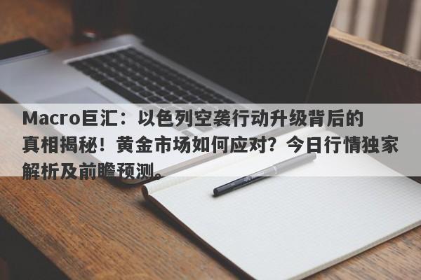 Macro巨汇：以色列空袭行动升级背后的真相揭秘！黄金市场如何应对？今日行情独家解析及前瞻预测。