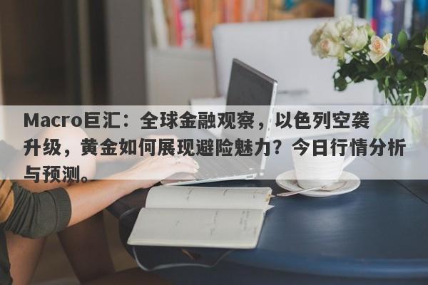 Macro巨汇:全球金融观察,以色列空袭升级,黄金如何展现避险魅力?今日行情分析与预测。