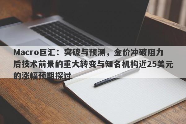 Macro巨汇:突破与预测,金价冲破阻力后技术前景的重大转变与知名机构近25美元的涨幅预期探讨