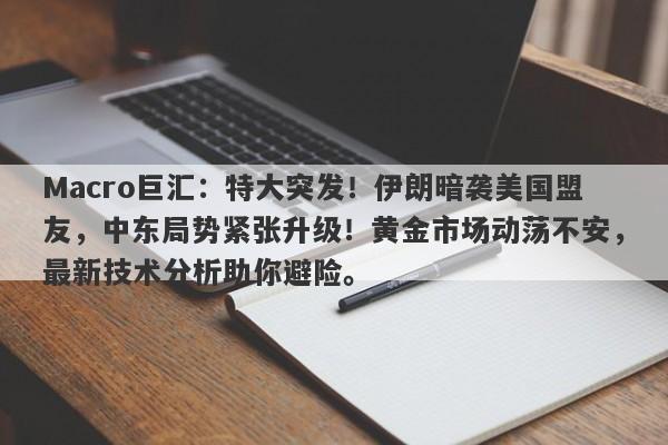 Macro巨汇：特大突发！伊朗暗袭美国盟友，中东局势紧张升级！黄金市场动荡不安，最新技术分析助你避险。