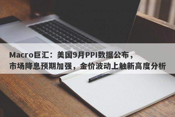 Macro巨汇：美国9月PPI数据公布，市场降息预期加强，金价波动上触新高度分析