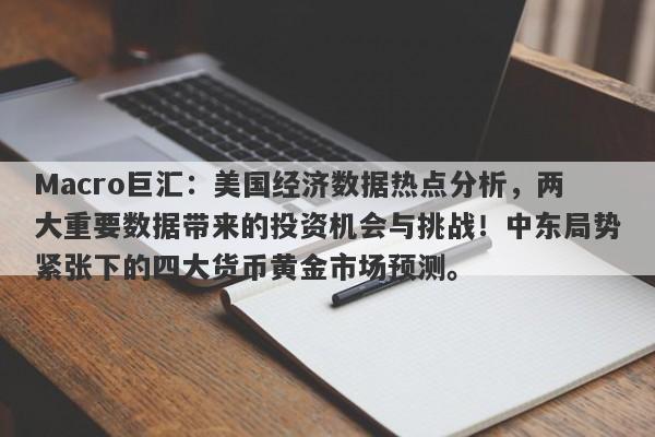 Macro巨汇：美国经济数据热点分析，两大重要数据带来的投资机会与挑战！中东局势紧张下的四大货币黄金市场预测。