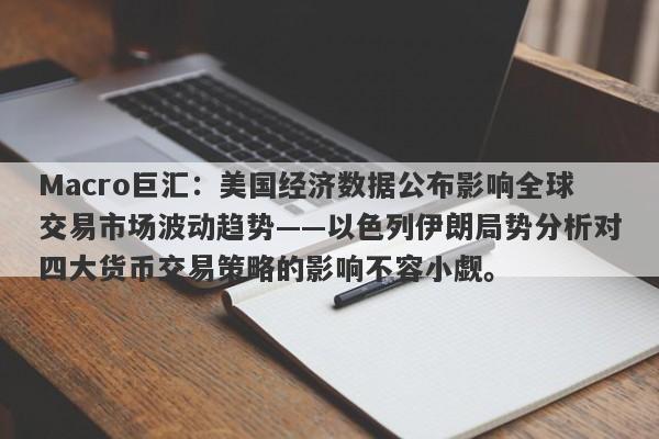 Macro巨汇：美国经济数据公布影响全球交易市场波动趋势——以色列伊朗局势分析对四大货币交易策略的影响不容小觑。