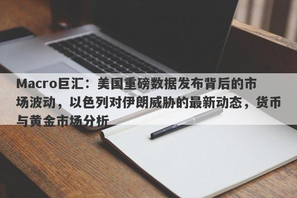 Macro巨汇：美国重磅数据发布背后的市场波动，以色列对伊朗威胁的最新动态，货币与黄金市场分析