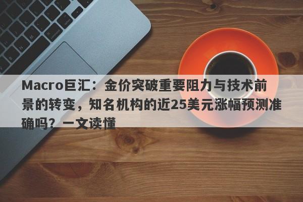 Macro巨汇：金价突破重要阻力与技术前景的转变，知名机构的近25美元涨幅预测准确吗？一文读懂