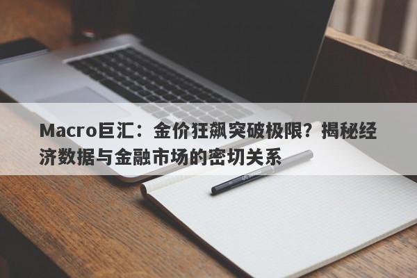 Macro巨汇：金价狂飙突破极限？揭秘经济数据与金融市场的密切关系