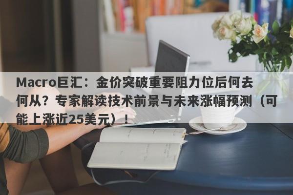 Macro巨汇：金价突破重要阻力位后何去何从？专家解读技术前景与未来涨幅预测（可能上涨近25美元）！
