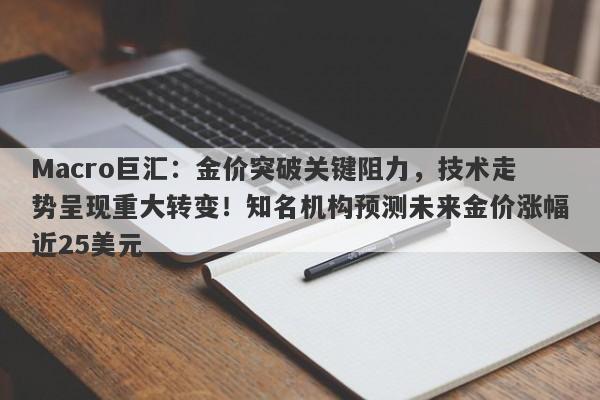 Macro巨汇：金价突破关键阻力，技术走势呈现重大转变！知名机构预测未来金价涨幅近25美元