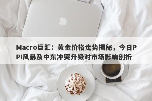 Macro巨汇：黄金价格走势揭秘，今日PPI风暴及中东冲突升级对市场影响剖析