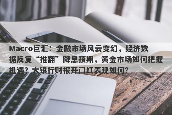Macro巨汇：金融市场风云变幻，经济数据反复“推翻”降息预期，黄金市场如何把握机遇？大银行财报开门红表现如何？