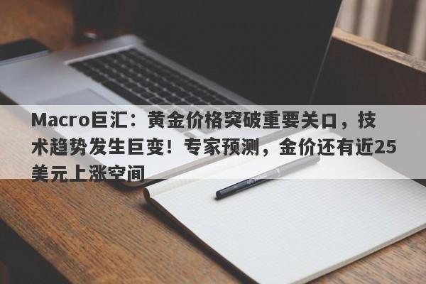 Macro巨汇：黄金价格突破重要关口，技术趋势发生巨变！专家预测，金价还有近25美元上涨空间