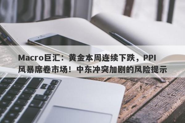 Macro巨汇：黄金本周连续下跌，PPI风暴席卷市场！中东冲突加剧的风险提示