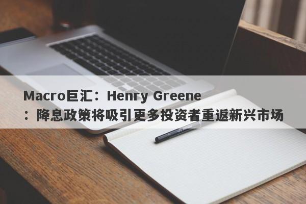 Macro巨汇：Henry Greene：降息政策将吸引更多投资者重返新兴市场
