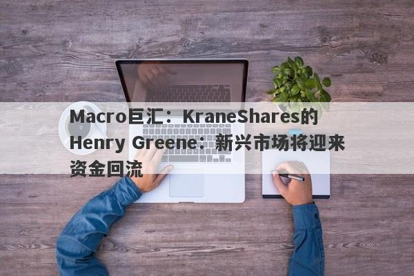 Macro巨汇：KraneShares的Henry Greene：新兴市场将迎来资金回流