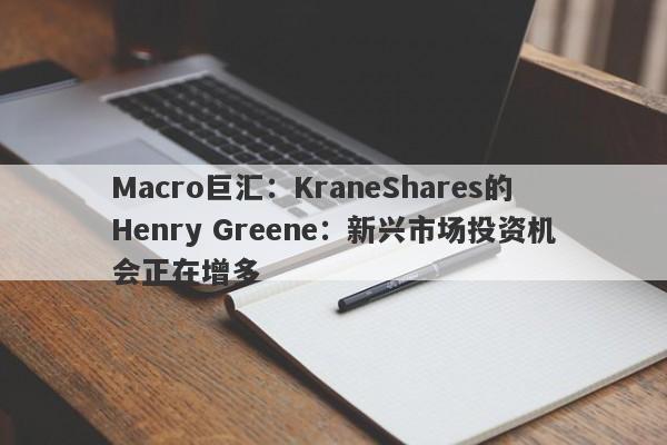 Macro巨汇：KraneShares的Henry Greene：新兴市场投资机会正在增多