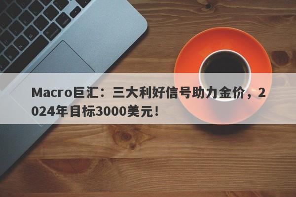 Macro巨汇：三大利好信号助力金价，2024年目标3000美元！