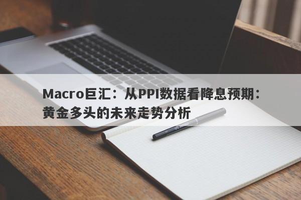 Macro巨汇：从PPI数据看降息预期：黄金多头的未来走势分析
