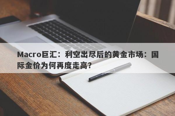 Macro巨汇：利空出尽后的黄金市场：国际金价为何再度走高？