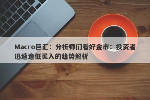 Macro巨汇：分析师们看好金市：投资者迅速逢低买入的趋势解析