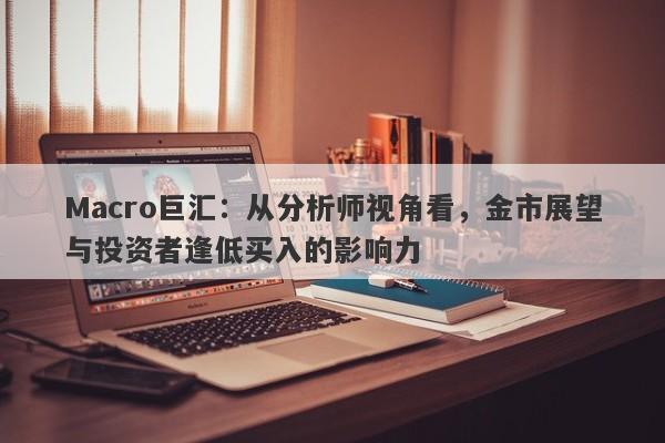 Macro巨汇：从分析师视角看，金市展望与投资者逢低买入的影响力