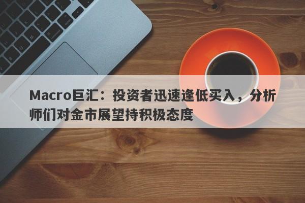Macro巨汇：投资者迅速逢低买入，分析师们对金市展望持积极态度