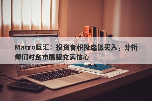 Macro巨汇：投资者积极逢低买入，分析师们对金市展望充满信心
